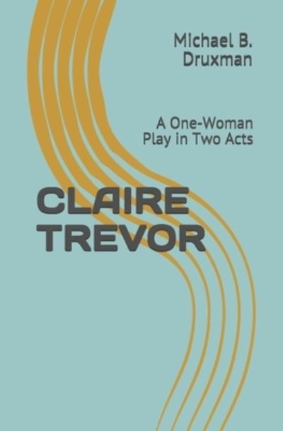 Claire Trevor: A One-Woman Play in Two Acts - Hollywood Legends - Michael B Druxman - Books - Independently Published - 9798713813529 - March 6, 2021