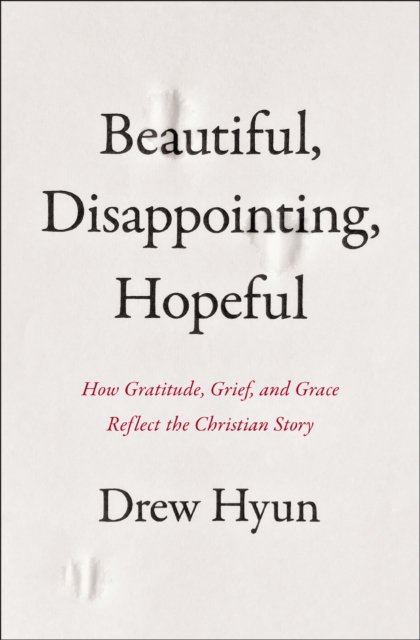 Drew Hyun · Beautiful, Disappointing, Hopeful: How Gratitude, Grief, and Grace Reflect The Christian Story (Paperback Book) (2025)