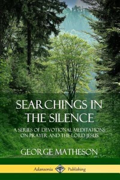 Searchings in the Silence A Series of Devotional Meditations on Prayer and the Lord Jesus - George Matheson - Libros - Lulu.com - 9780359742530 - 21 de junio de 2019
