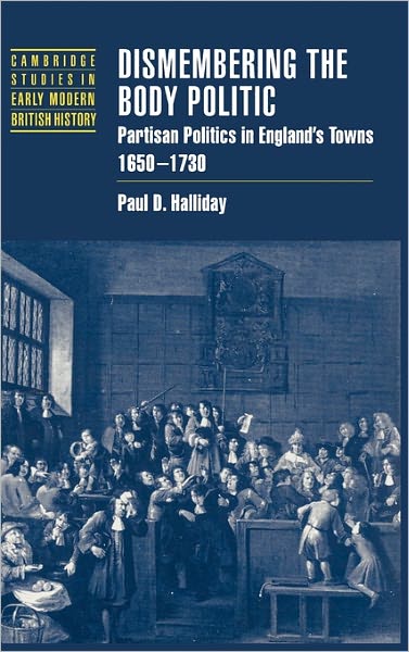 Cover for Halliday, Paul D. (University of Virginia) · Dismembering the Body Politic: Partisan Politics in England's Towns, 1650–1730 - Cambridge Studies in Early Modern British History (Hardcover Book) (1998)