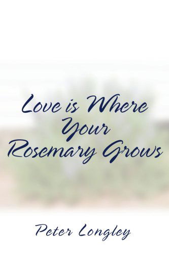 Love is Where Your Rosemary Grows - Peter Longley - Books - iUniverse, Inc. - 9780595292530 - October 13, 2003