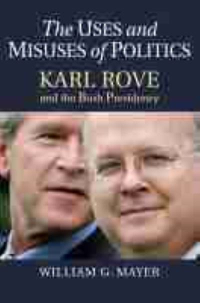 The Uses and Misuses of Politics: Karl Rove and the Bush Presidency - William G. Mayer - Books - University Press of Kansas - 9780700630530 - March 29, 2021