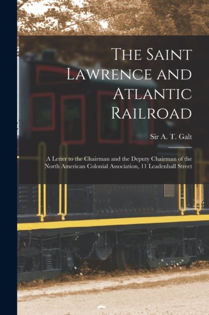 Cover for Sir A T (Alexander Tilloch) Galt · The Saint Lawrence and Atlantic Railroad [microform]: a Letter to the Chairman and the Deputy Chairman of the North American Colonial Association, 11 Leadenhall Street (Paperback Bog) (2021)