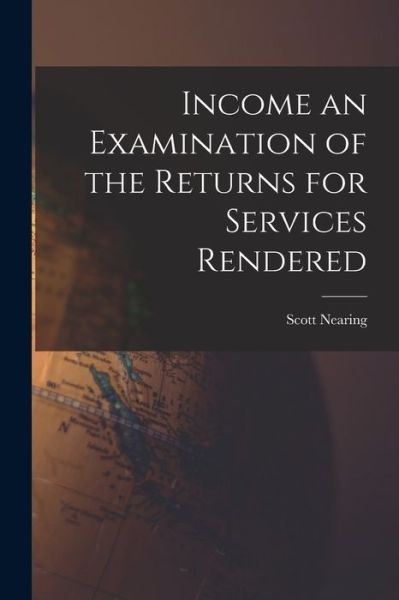 Cover for Scott Nearing · Income an Examination of the Returns for Services Rendered (Book) (2022)