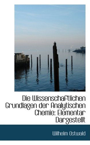 Die Wissenschaftlichen Grundlagen Der Analytischen Chemie: Elementar Dargestellt - Wilhelm Ostwald - Bücher - BiblioLife - 9781103883530 - 10. April 2009