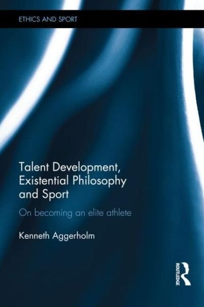 Cover for Aggerholm, Kenneth (University of Southern Denmark) · Talent Development, Existential Philosophy and Sport: On Becoming an Elite Athlete - Ethics and Sport (Hardcover Book) (2014)