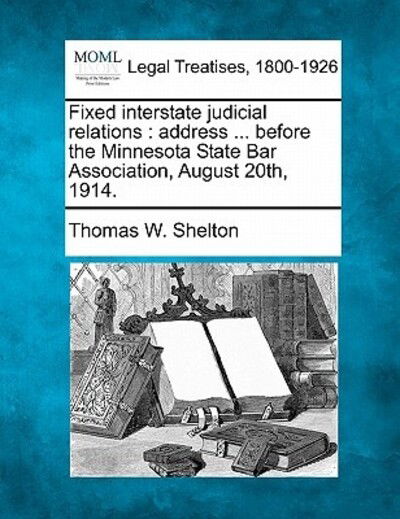 Cover for Thomas W Shelton · Fixed Interstate Judicial Relations: Address ... Before the Minnesota State Bar Association, August 20th, 1914. (Pocketbok) (2010)