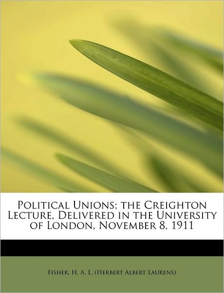 Political Unions; the Creighton Lecture, Delivered in the University of London, November 8, 1911 - H a L (Herbert Albert Laurens), Fishe - Livres - BiblioLife - 9781241295530 - 1 août 2011