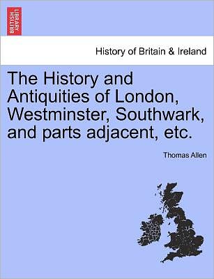 The History and Antiquities of London, Westminster, Southwark, and Parts Adjacent, Etc. - Thomas Allen - Books - British Library, Historical Print Editio - 9781241323530 - March 24, 2011