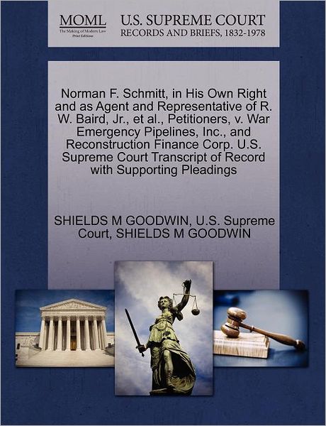 Norman F. Schmitt, in His Own Right and As Agent and Representative of R. W. Baird, Jr., et Al., Petitioners, V. War Emergency Pipelines, Inc., and Re - Shields M Goodwin - Books - Gale Ecco, U.S. Supreme Court Records - 9781270343530 - October 28, 2011