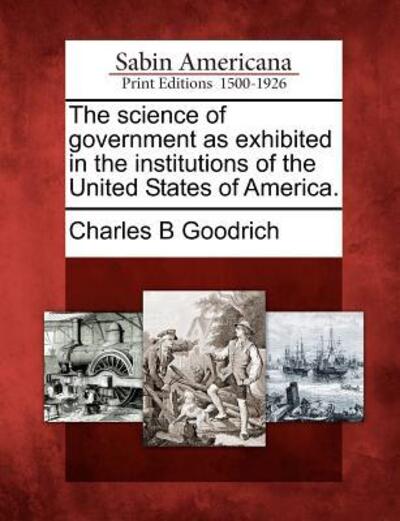 Cover for Charles B Goodrich · The Science of Government As Exhibited in the Institutions of the United States of America. (Taschenbuch) (2012)