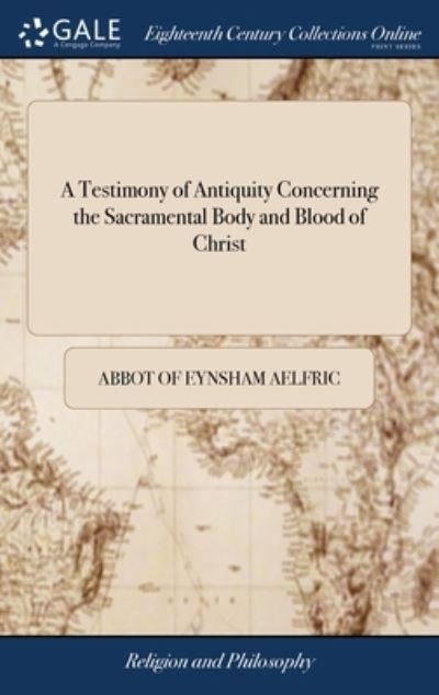 Cover for Abbot Of Eynsham Aelfric · A Testimony of Antiquity Concerning the Sacramental Body and Blood of Christ: Written in the Old Saxon Tongue Before the Conquest. Being a Homily Appointed, in the Reign of the Saxons, To Be Spoken at Easter (Hardcover Book) (2018)