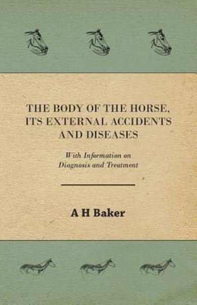 Cover for A H Baker · The Body of the Horse, Its External Accidents and Diseases - with Information on Diagnosis and Treatment (Paperback Book) (2011)