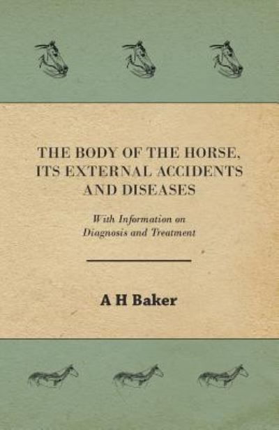 Cover for A H Baker · The Body of the Horse, Its External Accidents and Diseases - with Information on Diagnosis and Treatment (Pocketbok) (2011)