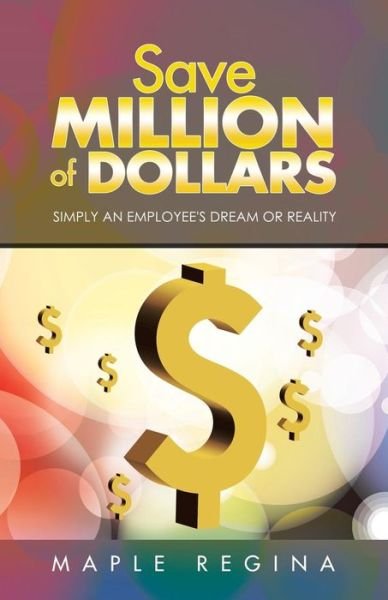 Save Million of Dollars: Simply an Employee's Dream or Reality - Maple Regina - Books - Authorsolutions (Partridge Singapore) - 9781482823530 - June 13, 2014