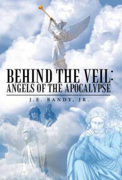 Cover for Bandy, J E, Jr · Behind the Veil: Angels of the Apocalypse (Hardcover Book) (2016)