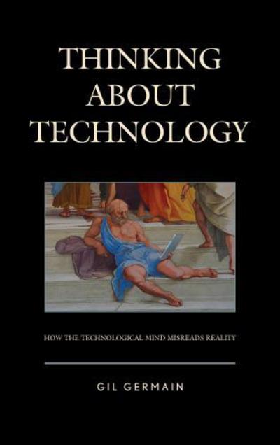 Cover for Gil Germain · Thinking about Technology: How the Technological Mind Misreads Reality (Hardcover Book) (2017)