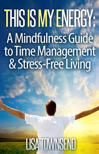 This is My Energy: Your Mindfulness Guide to Time Management & Stress-free Living - Lisa Townsend - Books - Createspace - 9781500576530 - July 24, 2014