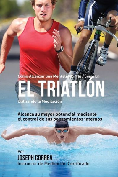 Cover for Correa (Instructor Certificado en Medita · Como Alcanzar Una Mentalidad Mas Fuerte en El Triatlon Utilizando La Meditacion: Alcance Su Mayor Potencial Mediante El Control De Sus Pensamientos in (Paperback Bog) (2015)