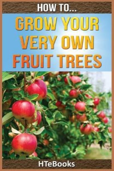 How To Grow Your Very Own Fruit Trees - Htebooks - Livros - Createspace Independent Publishing Platf - 9781535031530 - 1 de julho de 2016