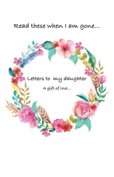 Cover for Createspace Independent Publishing Platform · Letters to my daughter...Read these when i am gone. A gift of love (Paperback Book) (2016)