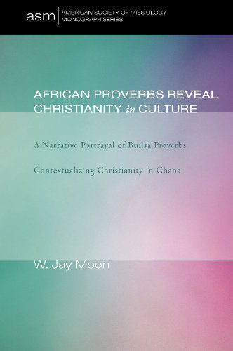 Cover for W. Jay Moon · African Proverbs Reveal Christianity in Culture: a Narrative Portrayal of Builsa Proverbs Contextualizing Christianity in Ghana (American Society of Missiology Monograph) (Paperback Book) (2009)