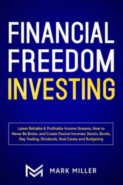 Cover for Mark Miller · Financial Freedom Investing: Latest Reliable &amp; Profitable Income Streams. How to Never Be Broke and Create Passive Incomes: Stocks, Bonds, Day Trading, Dividends, Real Estate and Budgeting (Paperback Book) (2020)