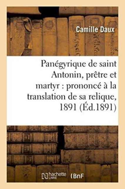 Cover for Camille Daux · Panegyrique de Saint Antonin, Pretre Et Martyr: Prononce A La Translation de Sa Relique, 1891 (Paperback Book) (2016)