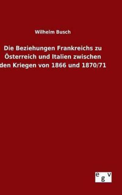 Cover for Wilhelm Busch · Die Beziehungen Frankreichs Zu Osterreich Und Italien Zwischen den Kriegen Von 1866 Und 1870/71 (Gebundenes Buch) (2015)