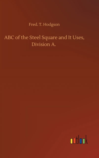 ABC of the Steel Square and It Uses, Division A. - Fred T Hodgson - Books - Outlook Verlag - 9783752399530 - August 3, 2020