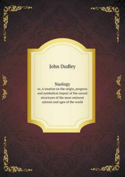 Cover for John Dudley · Naology Or, a Treatise on the Origin, Progress and Symbolical Import of the Sacred Structures of the Most Eminent Nations and Ages of the World (Paperback Book) (2015)