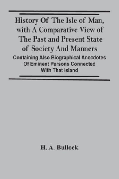 Cover for H a Bullock · History Of The Isle Of Man, With A Comparative View Of The Past And Present State Of Society And Manners, Containing Also Biographical Anecdotes Of Eminent Persons Connected With That Island (Paperback Bog) (2021)