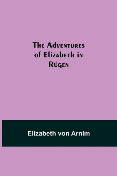 The Adventures of Elizabeth in Rugen - Elizabeth Von Arnim - Books - Alpha Edition - 9789354751530 - June 18, 2021