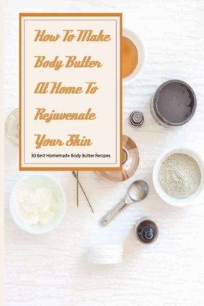 Constance Buel · How To Make Body Butter At Home To Rejuvenate Your Skin- 30 Best Homemade Body Butter Recipes (Paperback Book) (2020)