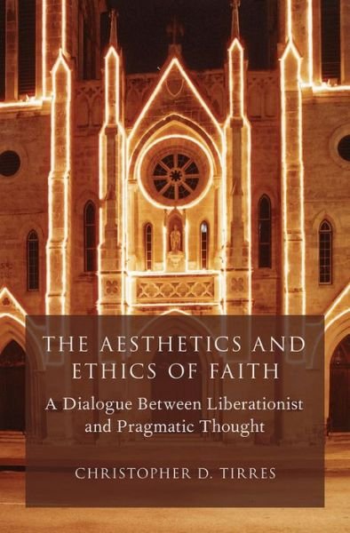 Cover for Tirres, Christopher D. (Assistant Professor of Religious Studies, Assistant Professor of Religious Studies, DePaul University) · The Aesthetics and Ethics of Faith: A Dialogue Between Liberationist and Pragmatic Thought - AAR Reflection and Theory in the Study of Religion (Hardcover bog) (2014)