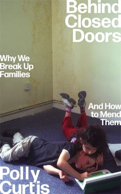 Polly Curtis · Behind Closed Doors: SHORTLISTED FOR THE ORWELL PRIZE FOR POLITICAL WRITING: Why We Break Up Families – and How to Mend Them (Hardcover Book) (2022)