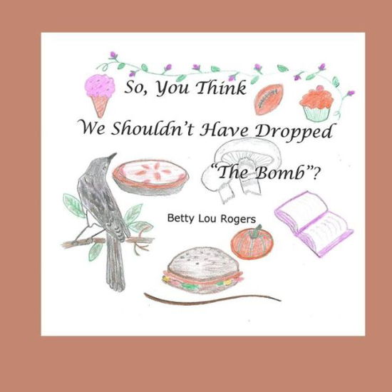Cover for Betty Lou Rogers · So, You Think We Shouldn't Have Dropped The Bomb? (Paperback Book) (2017)
