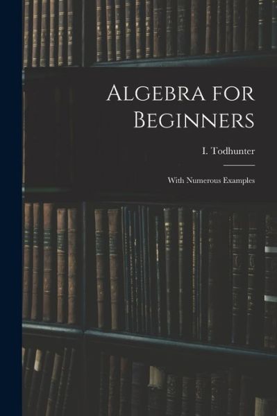 Algebra for Beginners - I (Isaac) 1820-1884 Todhunter - Libros - Legare Street Press - 9781013499531 - 9 de septiembre de 2021