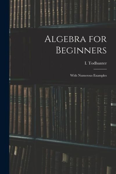 Cover for I (Isaac) 1820-1884 Todhunter · Algebra for Beginners (Paperback Bog) (2021)