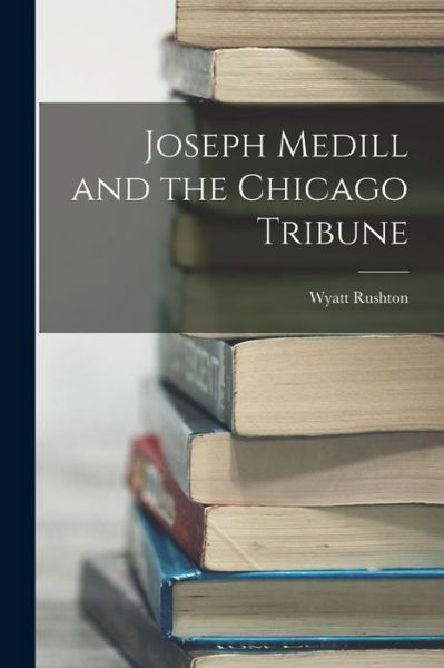 Joseph Medill and the Chicago Tribune - Wyatt Rushton - Livres - Creative Media Partners, LLC - 9781016810531 - 27 octobre 2022