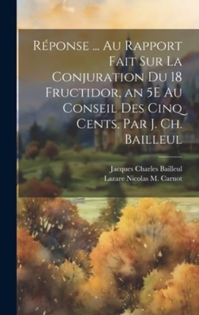 Cover for Lazare Nicolas M. Carnot · Réponse ... Au Rapport Fait Sur la Conjuration du 18 Fructidor, an 5E Au Conseil des Cinq Cents, Par J. Ch. Bailleul (Bok) (2023)