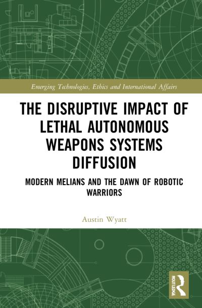 Cover for Austin Wyatt · The Disruptive Impact of Lethal Autonomous Weapons Systems Diffusion: Modern Melians and the Dawn of Robotic Warriors - Emerging Technologies, Ethics and International Affairs (Hardcover Book) (2021)