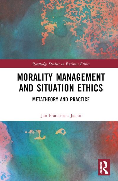 Cover for Jacko, Jan Franciszek (Jagiellonian University, Poland) · Morality Management and Situation Ethics: Metatheory and Practice - Routledge Studies in Business Ethics (Hardcover Book) (2024)