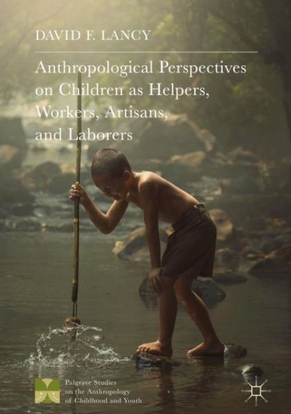 Cover for David F. Lancy · Anthropological Perspectives on Children as Helpers, Workers, Artisans, and Laborers - Palgrave Studies on the Anthropology of Childhood and Youth (Hardcover Book) [1st ed. 2018 edition] (2017)