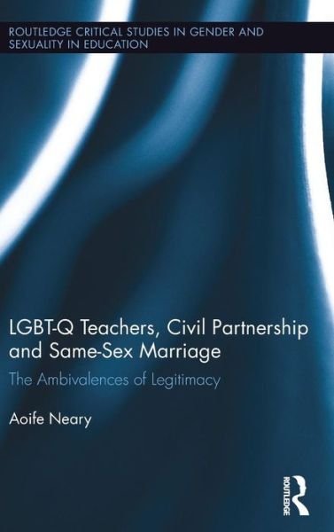 LGBT-Q Teachers, Civil Partnership and Same-Sex Marriage: The Ambivalences of Legitimacy - Routledge Critical Studies in Gender and Sexuality in Education - Aoife Neary - Boeken - Taylor & Francis Ltd - 9781138185531 - 2 december 2016