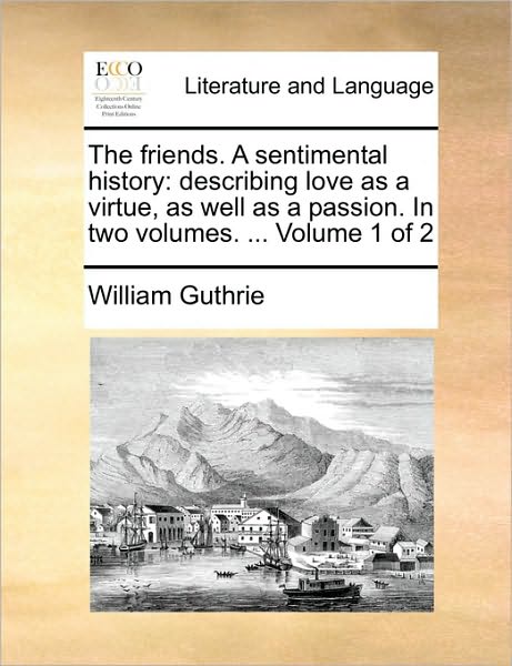 The Friends. a Sentimental History: Describing Love As a Virtue, As Well As a Passion. in Two Volumes. ... Volume 1 of 2 - William Guthrie - Książki - Gale Ecco, Print Editions - 9781170637531 - 29 maja 2010