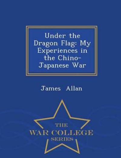 Cover for James Allan · Under the Dragon Flag: My Experiences in the Chino-japanese War - War College Series (Paperback Book) (2015)