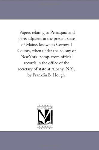 Papers Relating to Pemaquid and Parts Adjacent in the Present State of Maine, Known As Cornwall County, when Under the Colony of Newyork, Comp. from ... State at Albany, N.y., by Franklin B. Hough. - Michigan Historical Reprint Series - Books - Scholarly Publishing Office, University - 9781425511531 - September 13, 2006