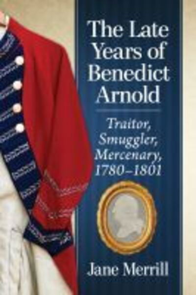 Cover for Jane Merrill · The Late Years of Benedict Arnold: Fugitive, Smuggler, Mercenary, 1780-1801 (Paperback Book) (2022)