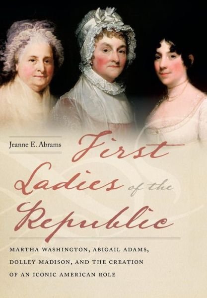 Cover for Jeanne E. Abrams · First Ladies of the Republic: Martha Washington, Abigail Adams, Dolley Madison, and the Creation of an Iconic American Role (Gebundenes Buch) (2018)